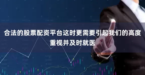 合法的股票配资平台这时更需要引起我们的高度重视并及时就医