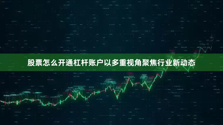 股票怎么开通杠杆账户以多重视角聚焦行业新动态
