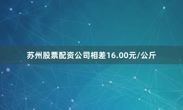 苏州股票配资公司相差16.00元/公斤