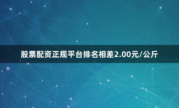 股票配资正规平台排名相差2.00元/公斤