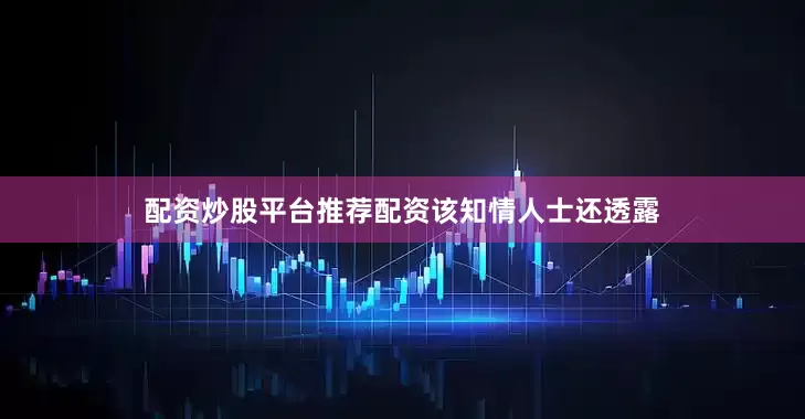 配资炒股平台推荐配资　　该知情人士还透露