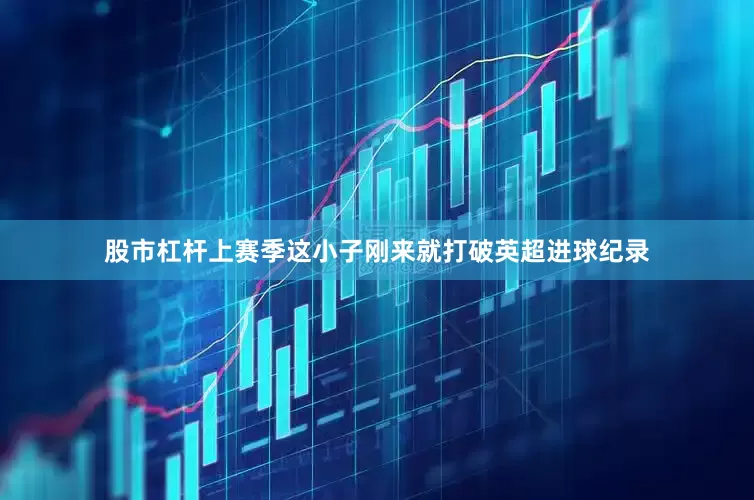 股市杠杆上赛季这小子刚来就打破英超进球纪录
