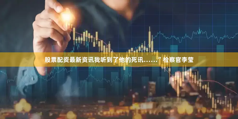 股票配资最新资讯我听到了他的死讯……”检察官李莹