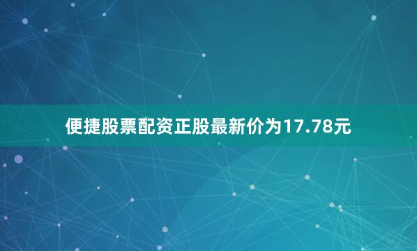 便捷股票配资正股最新价为17.78元