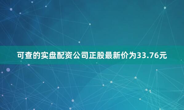 可查的实盘配资公司正股最新价为33.76元