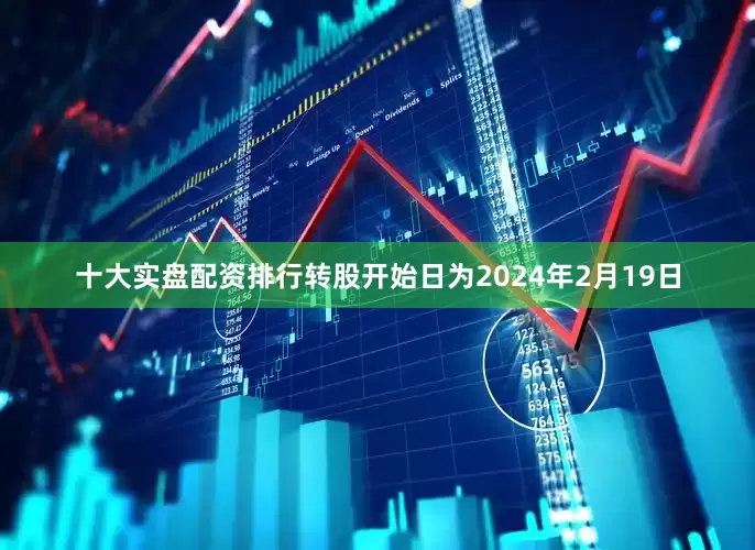 十大实盘配资排行转股开始日为2024年2月19日