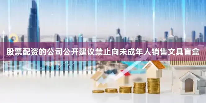 股票配资的公司公开建议禁止向未成年人销售文具盲盒