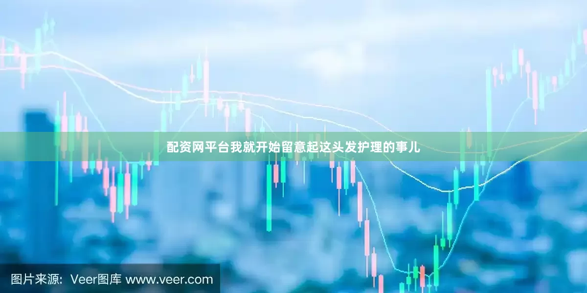 配资网平台我就开始留意起这头发护理的事儿