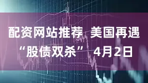 配资网站推荐  美国再遇“股债双杀”  4月2日