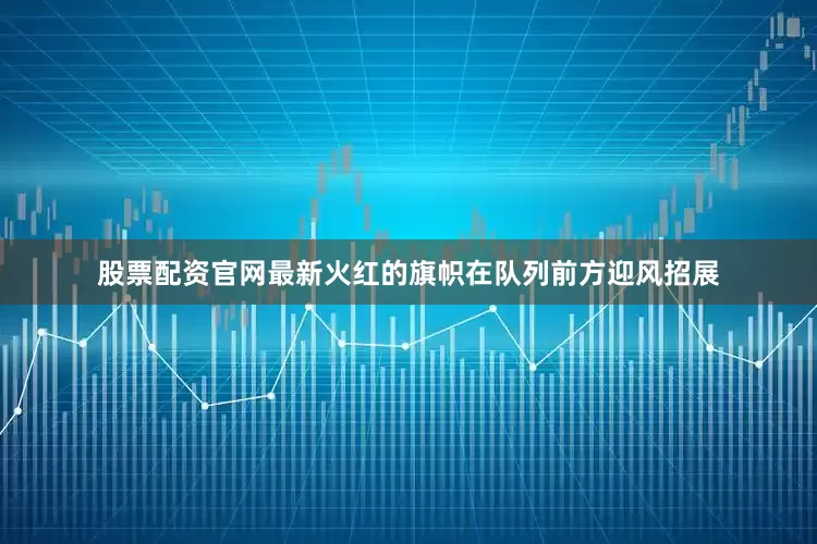 股票配资官网最新火红的旗帜在队列前方迎风招展
