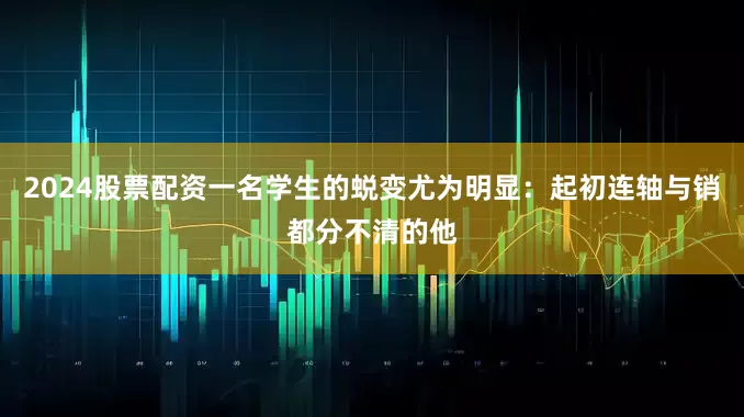 2024股票配资一名学生的蜕变尤为明显：起初连轴与销都分不清的他