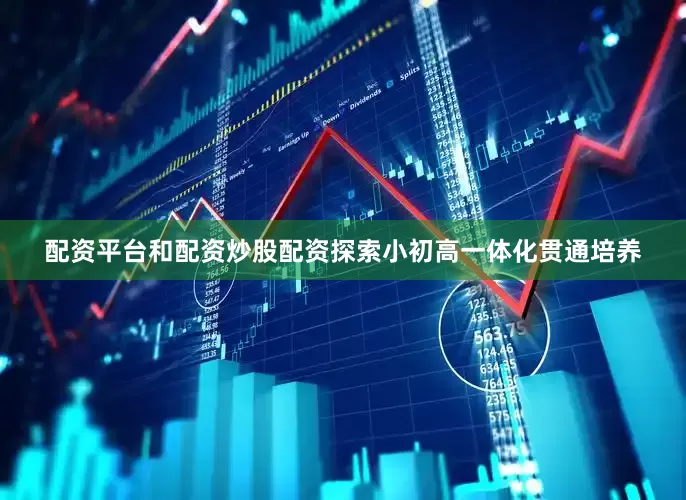 配资平台和配资炒股配资探索小初高一体化贯通培养