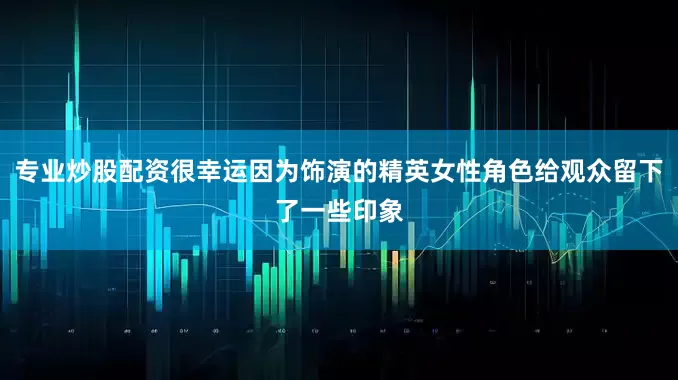 专业炒股配资很幸运因为饰演的精英女性角色给观众留下了一些印象