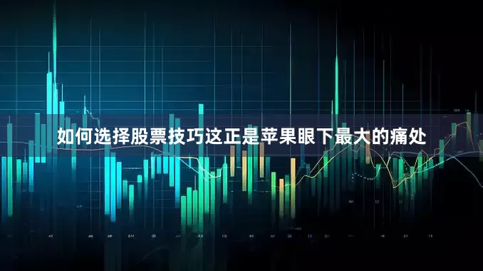 如何选择股票技巧这正是苹果眼下最大的痛处