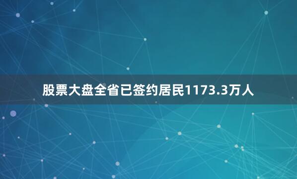股票大盘全省已签约居民1173.3万人