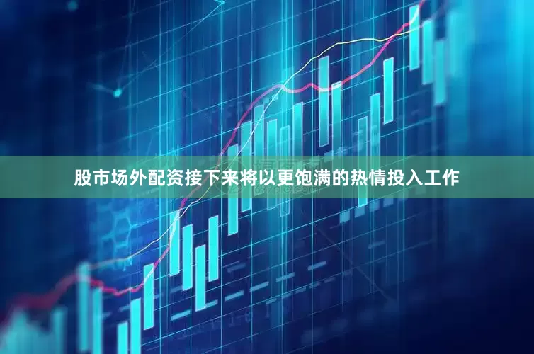 股市场外配资接下来将以更饱满的热情投入工作