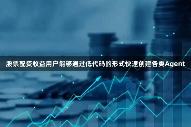 股票配资收益用户能够通过低代码的形式快速创建各类Agent