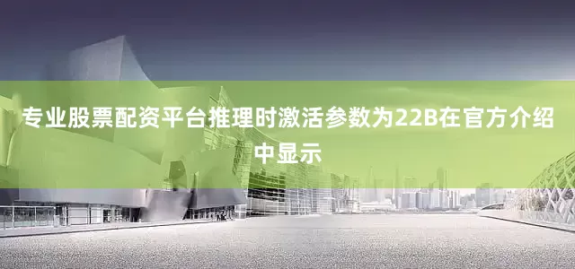 专业股票配资平台推理时激活参数为22B在官方介绍中显示