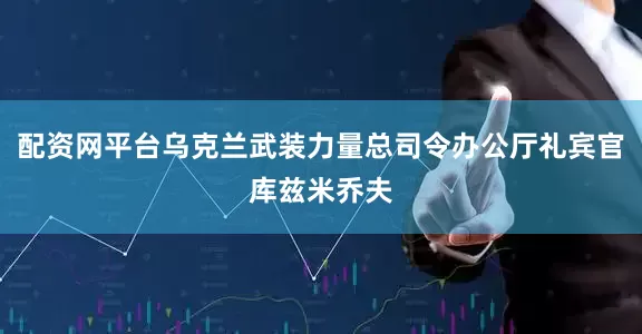 配资网平台乌克兰武装力量总司令办公厅礼宾官库兹米乔夫