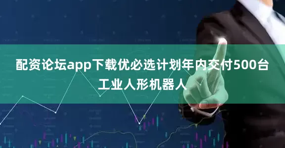 配资论坛app下载优必选计划年内交付500台工业人形机器人