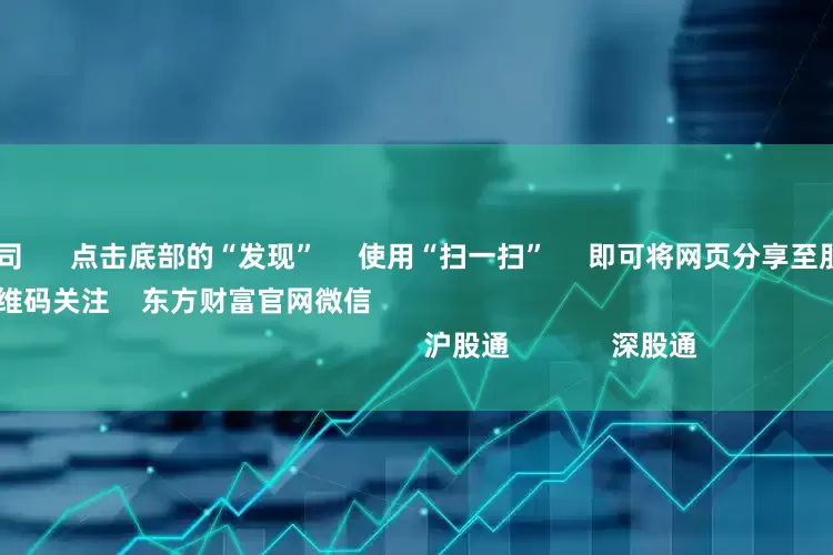 本地配资公司 点击底部的“发现” 使用“扫一扫” 即可将网页分享至朋友圈 扫描二维码关注 东方财富官网微信 沪股通 深股通