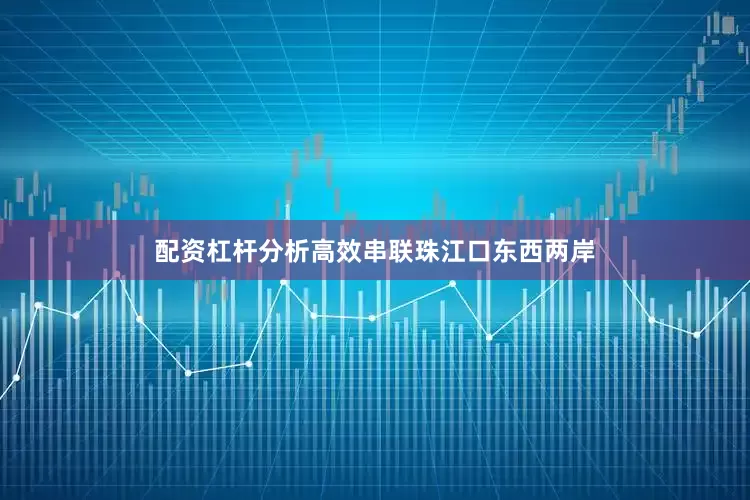 配资杠杆分析高效串联珠江口东西两岸