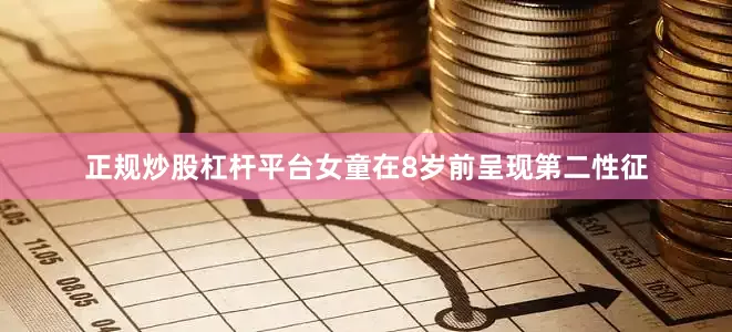 正规炒股杠杆平台女童在8岁前呈现第二性征
