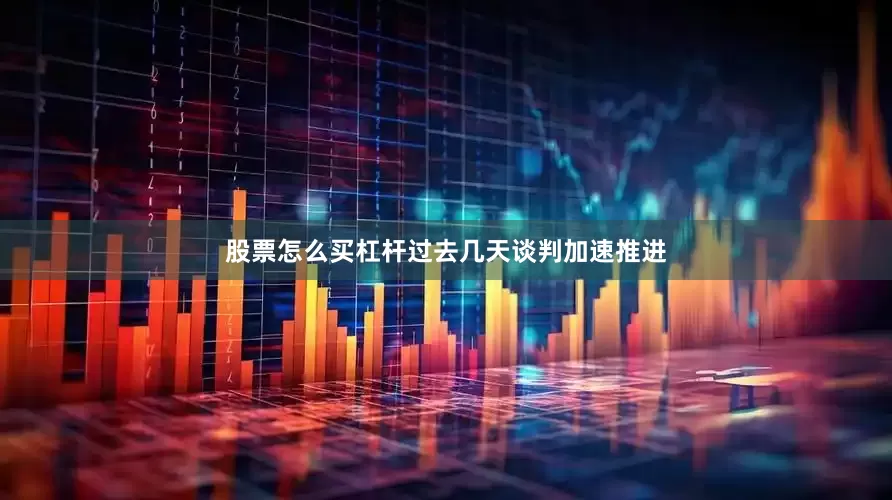 股票怎么买杠杆过去几天谈判加速推进