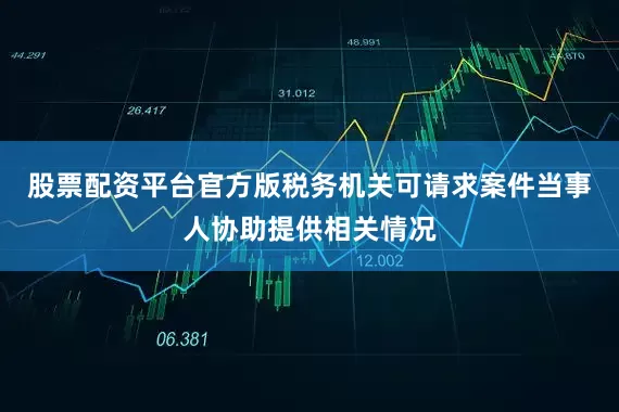 股票配资平台官方版税务机关可请求案件当事人协助提供相关情况
