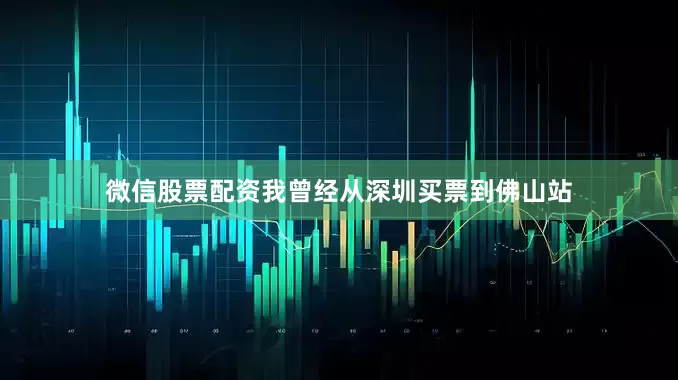 微信股票配资我曾经从深圳买票到佛山站