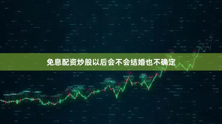 免息配资炒股以后会不会结婚也不确定