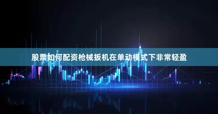 股票如何配资枪械扳机在单动模式下非常轻盈