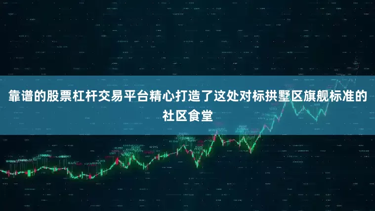 靠谱的股票杠杆交易平台精心打造了这处对标拱墅区旗舰标准的社区食堂