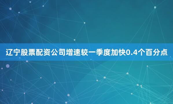 辽宁股票配资公司增速较一季度加快0.4个百分点