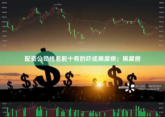 配资公司排名前十有的吓成稀屎痨；稀屎痨