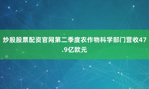 炒股股票配资官网第二季度农作物科学部门营收47.9亿欧元