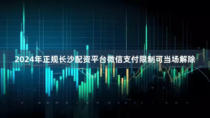 2024年正规长沙配资平台微信支付限制可当场解除