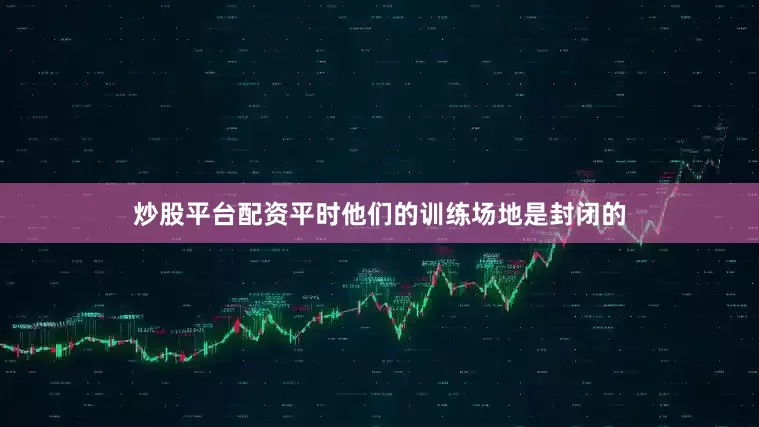 炒股平台配资平时他们的训练场地是封闭的
