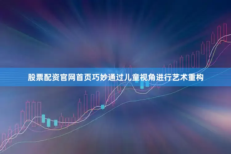 股票配资官网首页巧妙通过儿童视角进行艺术重构