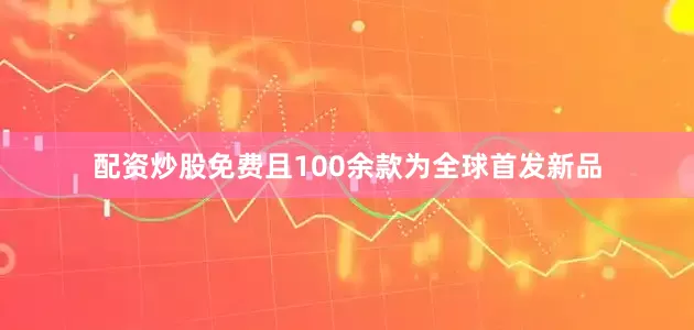配资炒股免费且100余款为全球首发新品