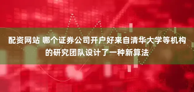 配资网站 哪个证券公司开户好来自清华大学等机构的研究团队设计了一种新算法