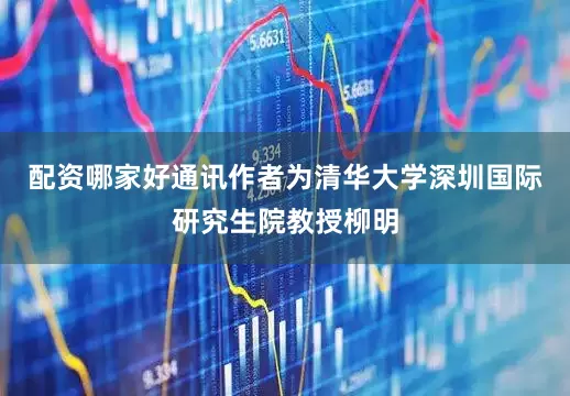 配资哪家好通讯作者为清华大学深圳国际研究生院教授柳明