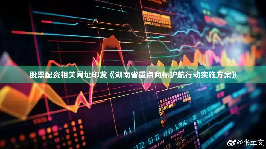 股票配资相关网址印发《湖南省重点商标护航行动实施方案》