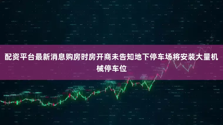 配资平台最新消息购房时房开商未告知地下停车场将安装大量机械停车位