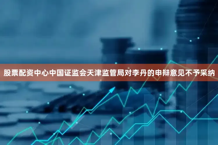 股票配资中心中国证监会天津监管局对李丹的申辩意见不予采纳