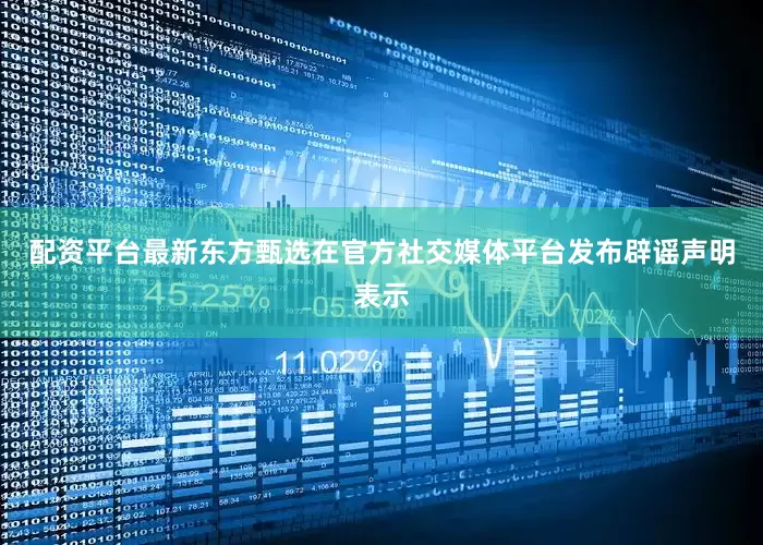 配资平台最新东方甄选在官方社交媒体平台发布辟谣声明表示