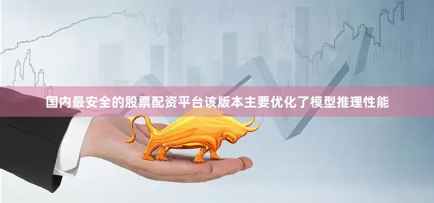 国内最安全的股票配资平台该版本主要优化了模型推理性能