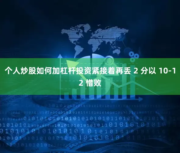 个人炒股如何加杠杆投资紧接着再丢 2 分以 10-12 惜败