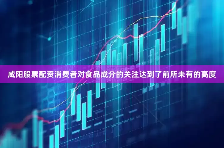咸阳股票配资消费者对食品成分的关注达到了前所未有的高度