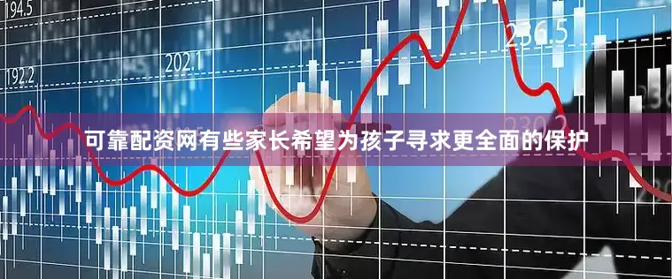 可靠配资网有些家长希望为孩子寻求更全面的保护
